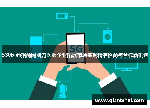 530医药招商网助力医药企业拓展市场实现精准招商与合作新机遇
