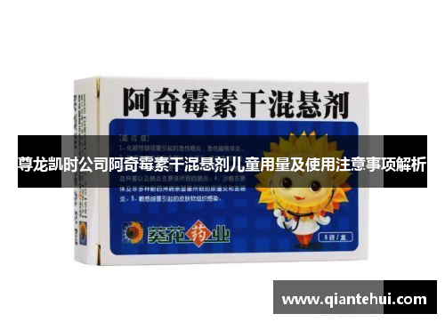 尊龙凯时公司阿奇霉素干混悬剂儿童用量及使用注意事项解析