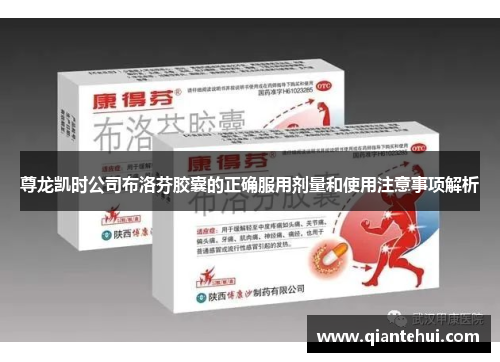 尊龙凯时公司布洛芬胶囊的正确服用剂量和使用注意事项解析